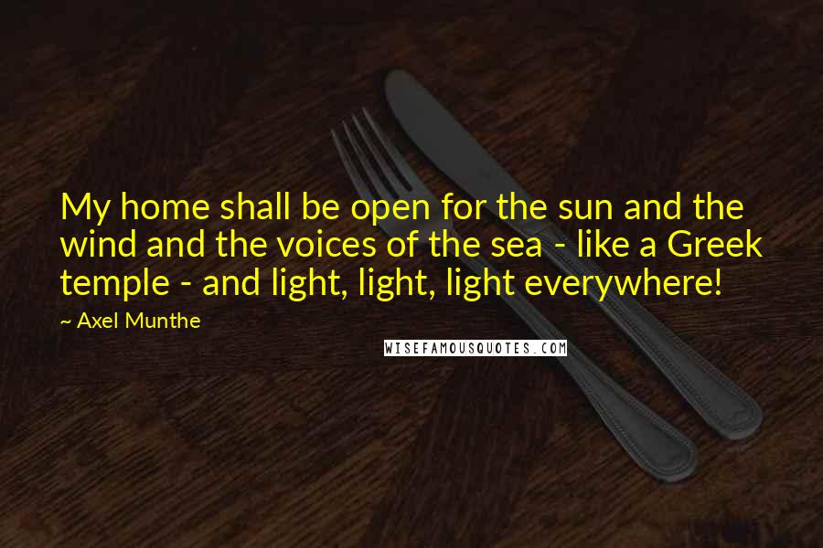 Axel Munthe Quotes: My home shall be open for the sun and the wind and the voices of the sea - like a Greek temple - and light, light, light everywhere!