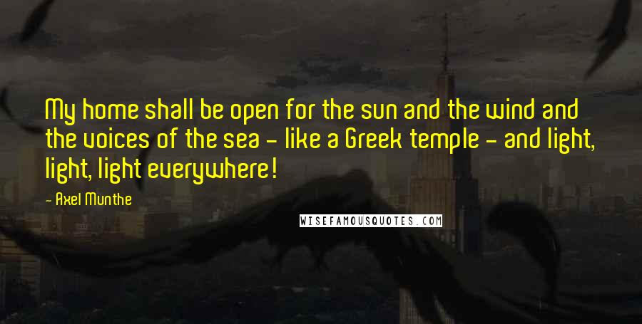 Axel Munthe Quotes: My home shall be open for the sun and the wind and the voices of the sea - like a Greek temple - and light, light, light everywhere!