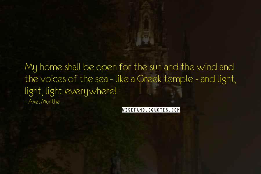 Axel Munthe Quotes: My home shall be open for the sun and the wind and the voices of the sea - like a Greek temple - and light, light, light everywhere!