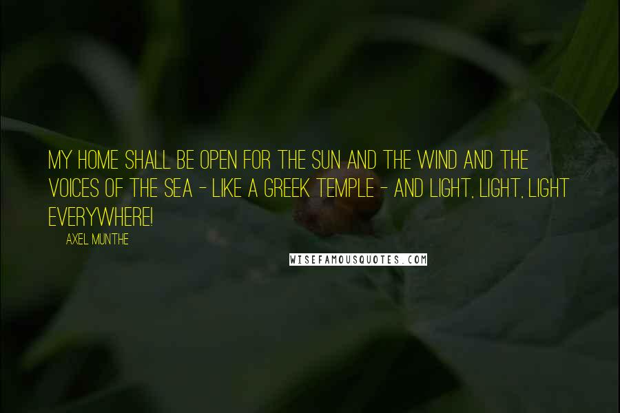 Axel Munthe Quotes: My home shall be open for the sun and the wind and the voices of the sea - like a Greek temple - and light, light, light everywhere!