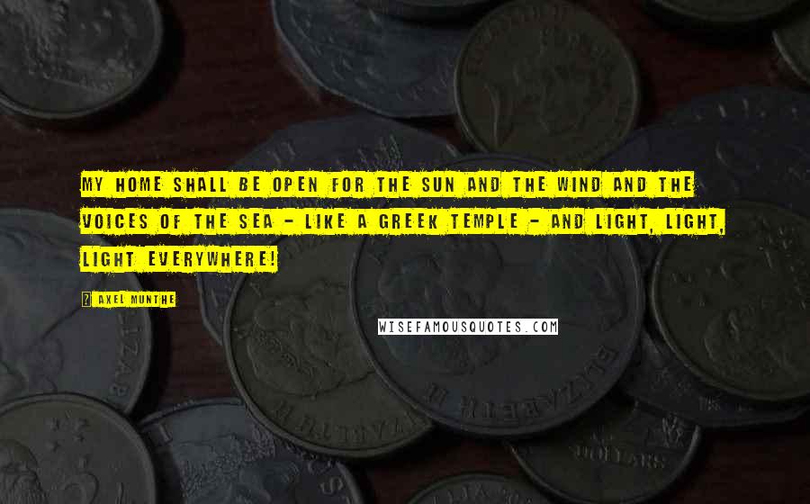Axel Munthe Quotes: My home shall be open for the sun and the wind and the voices of the sea - like a Greek temple - and light, light, light everywhere!