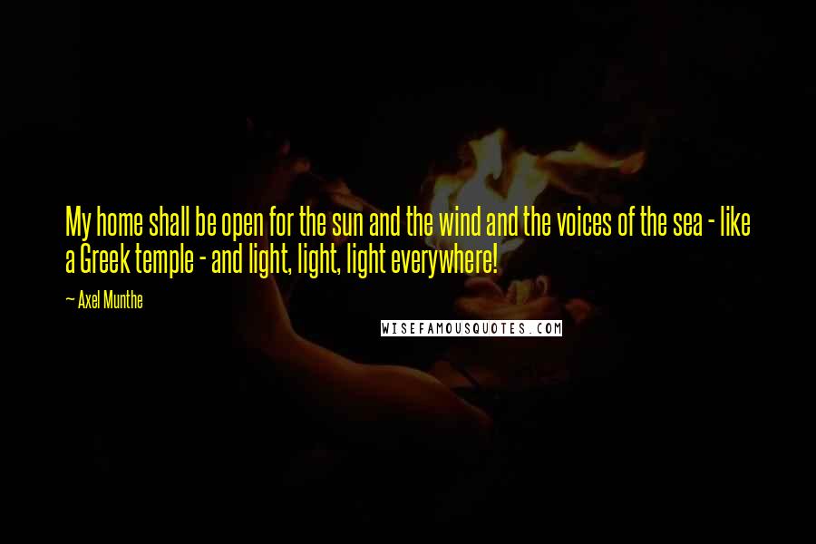 Axel Munthe Quotes: My home shall be open for the sun and the wind and the voices of the sea - like a Greek temple - and light, light, light everywhere!