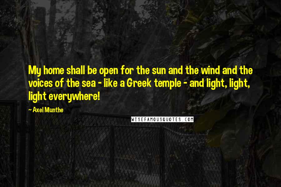 Axel Munthe Quotes: My home shall be open for the sun and the wind and the voices of the sea - like a Greek temple - and light, light, light everywhere!