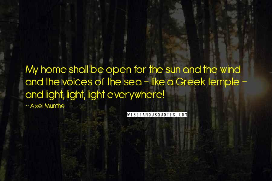 Axel Munthe Quotes: My home shall be open for the sun and the wind and the voices of the sea - like a Greek temple - and light, light, light everywhere!