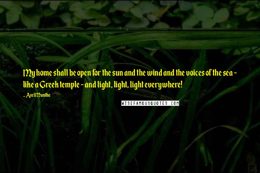 Axel Munthe Quotes: My home shall be open for the sun and the wind and the voices of the sea - like a Greek temple - and light, light, light everywhere!