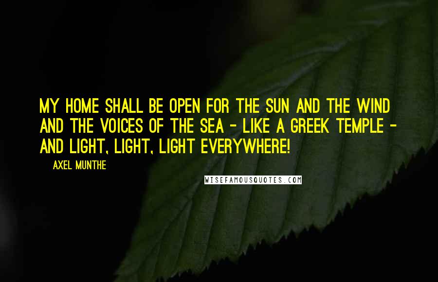 Axel Munthe Quotes: My home shall be open for the sun and the wind and the voices of the sea - like a Greek temple - and light, light, light everywhere!