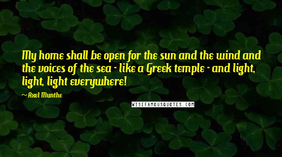 Axel Munthe Quotes: My home shall be open for the sun and the wind and the voices of the sea - like a Greek temple - and light, light, light everywhere!