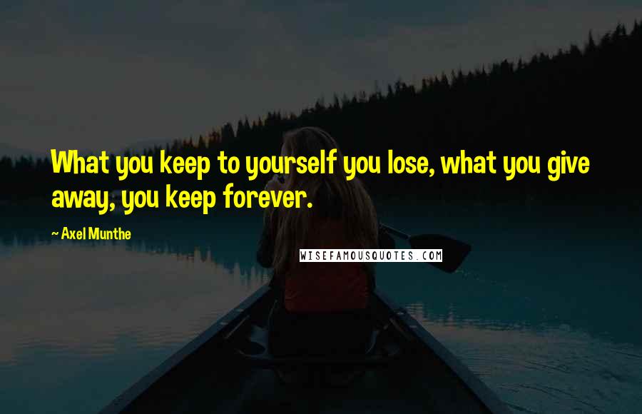 Axel Munthe Quotes: What you keep to yourself you lose, what you give away, you keep forever.