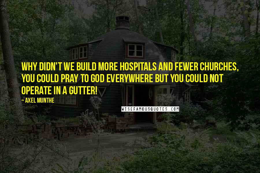 Axel Munthe Quotes: Why didn't we build more hospitals and fewer churches, you could pray to God everywhere but you could not operate in a gutter!