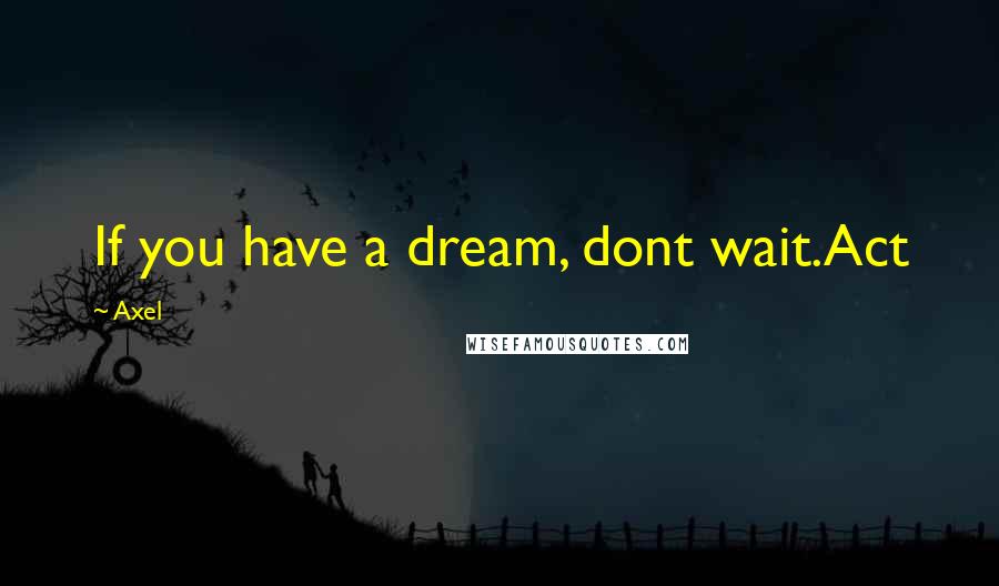 Axel Quotes: If you have a dream, dont wait.Act