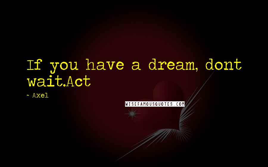 Axel Quotes: If you have a dream, dont wait.Act