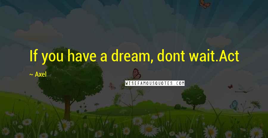 Axel Quotes: If you have a dream, dont wait.Act