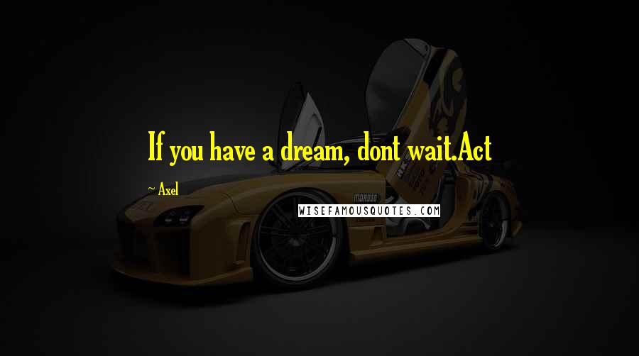 Axel Quotes: If you have a dream, dont wait.Act
