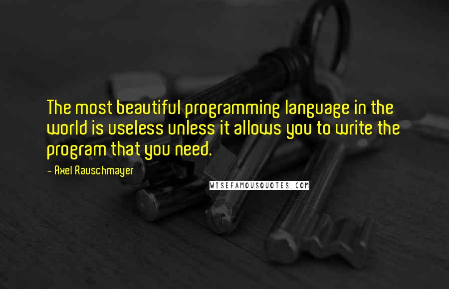 Axel Rauschmayer Quotes: The most beautiful programming language in the world is useless unless it allows you to write the program that you need.