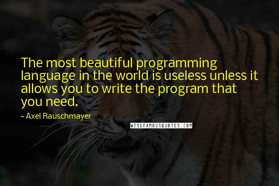 Axel Rauschmayer Quotes: The most beautiful programming language in the world is useless unless it allows you to write the program that you need.