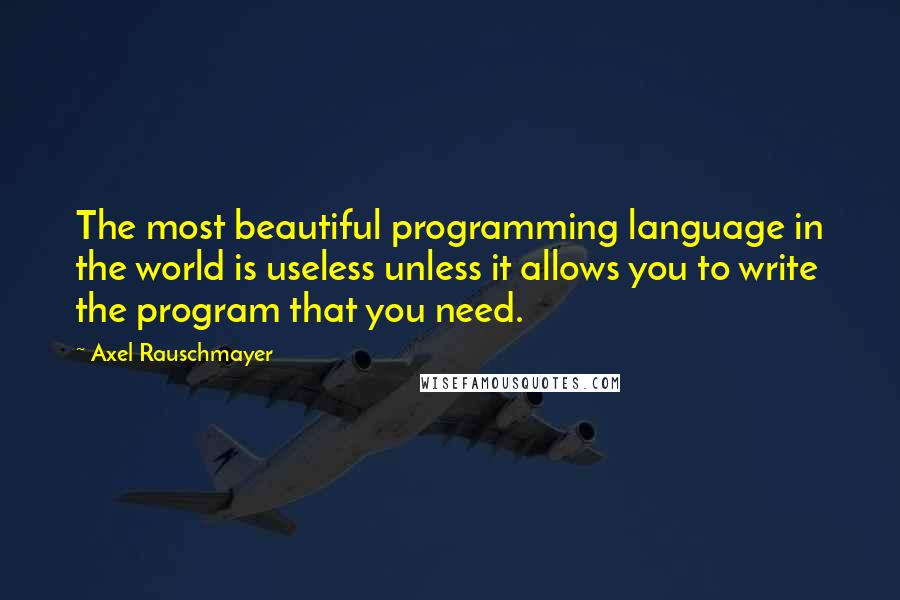 Axel Rauschmayer Quotes: The most beautiful programming language in the world is useless unless it allows you to write the program that you need.