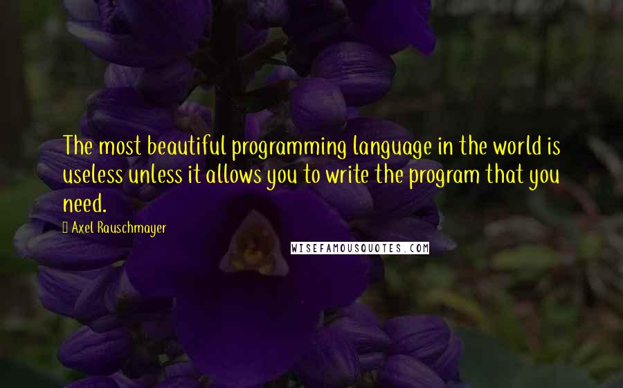 Axel Rauschmayer Quotes: The most beautiful programming language in the world is useless unless it allows you to write the program that you need.