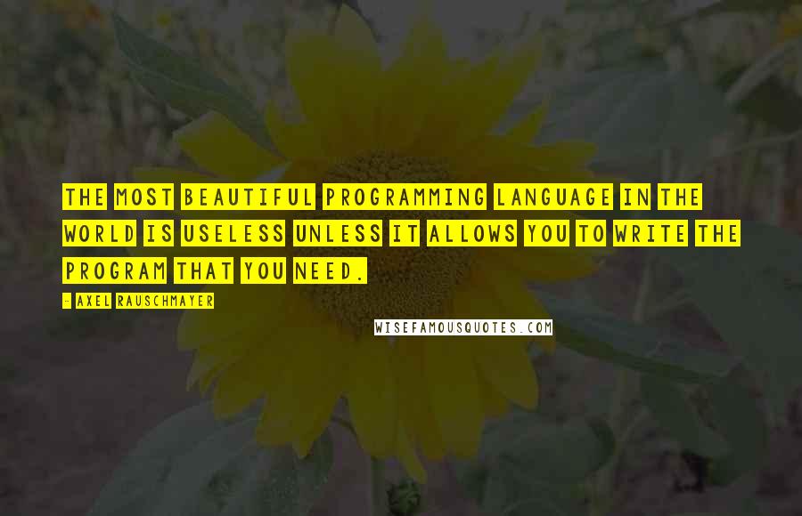 Axel Rauschmayer Quotes: The most beautiful programming language in the world is useless unless it allows you to write the program that you need.