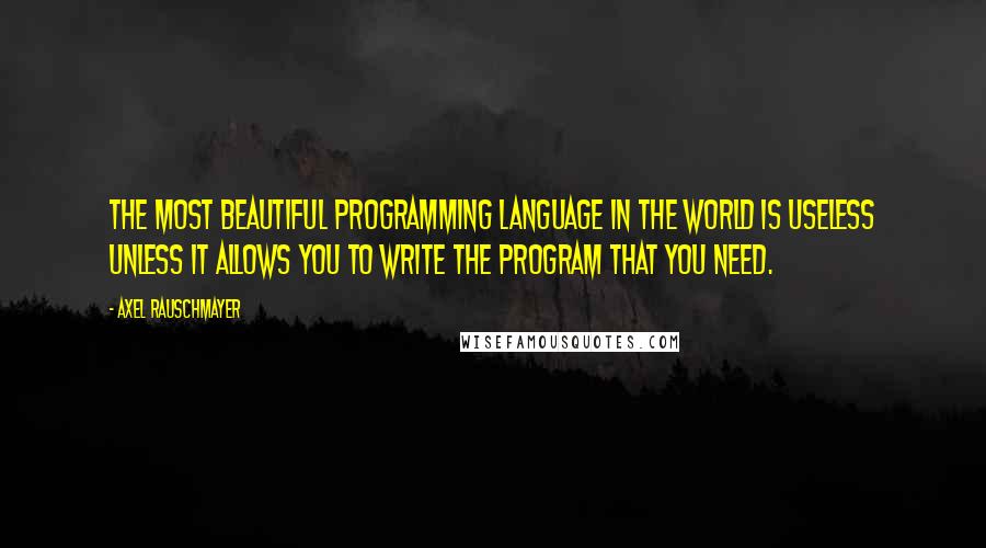 Axel Rauschmayer Quotes: The most beautiful programming language in the world is useless unless it allows you to write the program that you need.