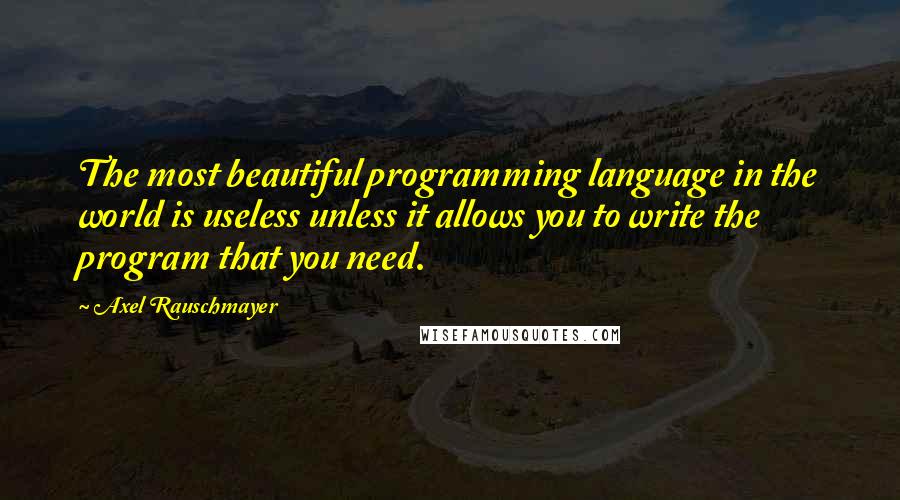 Axel Rauschmayer Quotes: The most beautiful programming language in the world is useless unless it allows you to write the program that you need.