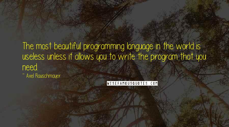 Axel Rauschmayer Quotes: The most beautiful programming language in the world is useless unless it allows you to write the program that you need.