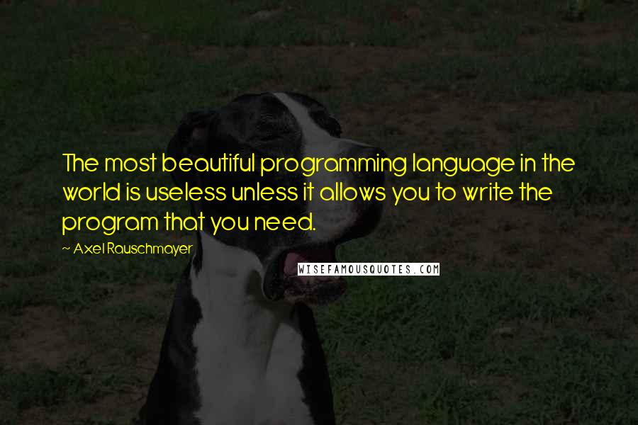 Axel Rauschmayer Quotes: The most beautiful programming language in the world is useless unless it allows you to write the program that you need.