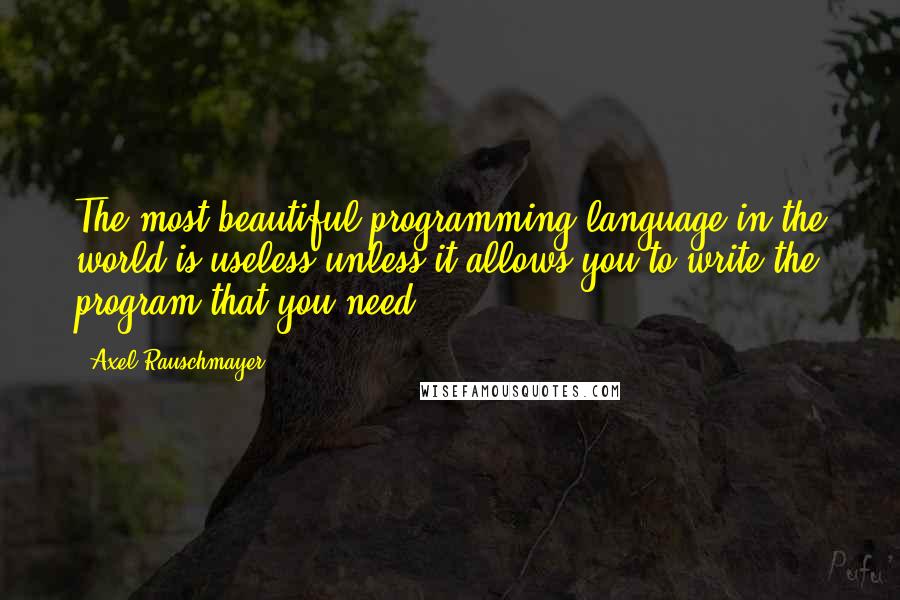 Axel Rauschmayer Quotes: The most beautiful programming language in the world is useless unless it allows you to write the program that you need.