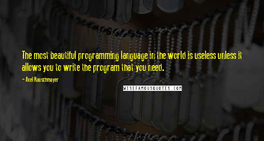 Axel Rauschmayer Quotes: The most beautiful programming language in the world is useless unless it allows you to write the program that you need.