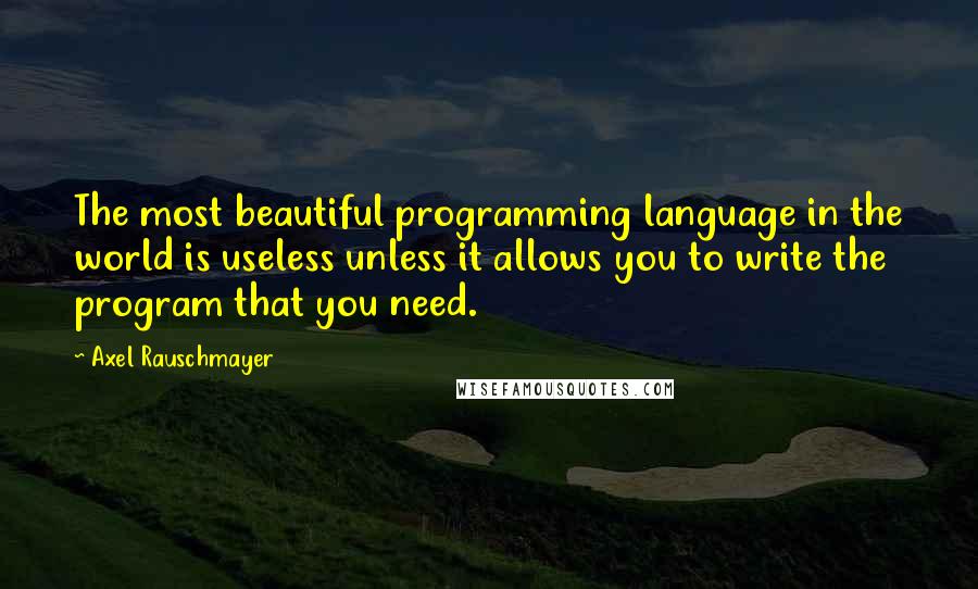 Axel Rauschmayer Quotes: The most beautiful programming language in the world is useless unless it allows you to write the program that you need.