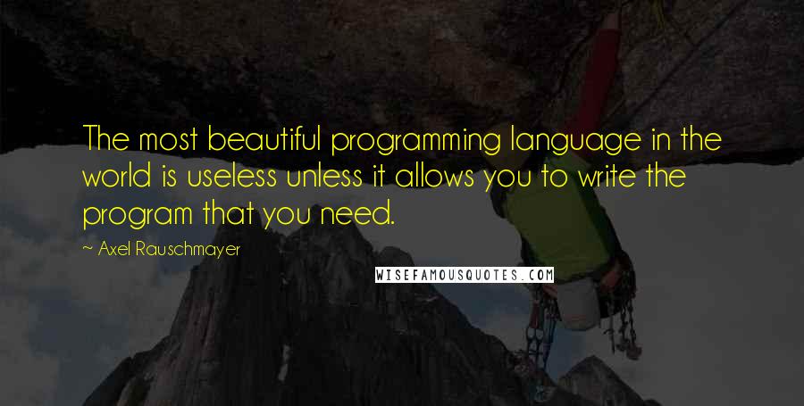 Axel Rauschmayer Quotes: The most beautiful programming language in the world is useless unless it allows you to write the program that you need.