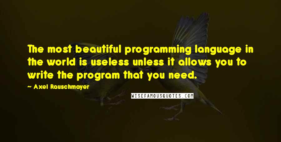 Axel Rauschmayer Quotes: The most beautiful programming language in the world is useless unless it allows you to write the program that you need.