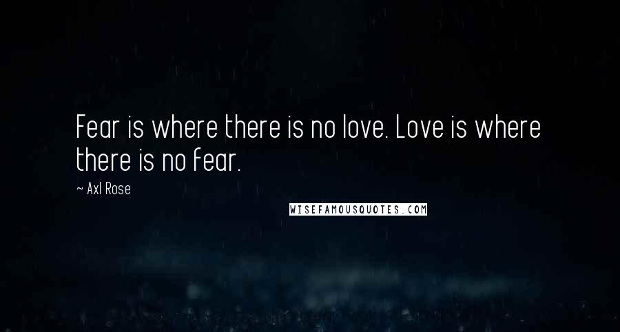 Axl Rose Quotes: Fear is where there is no love. Love is where there is no fear.