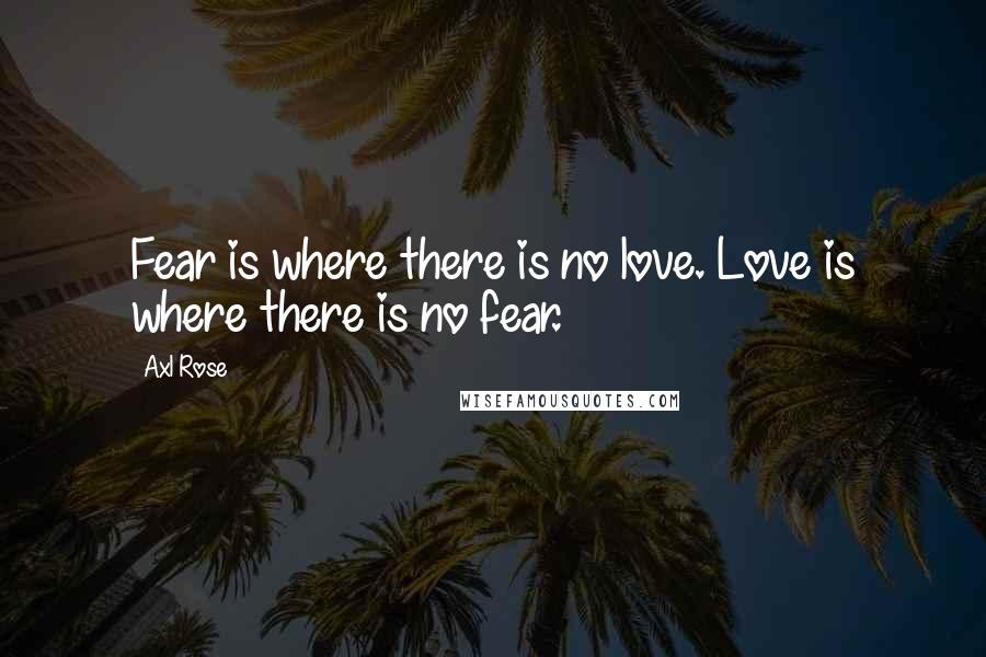 Axl Rose Quotes: Fear is where there is no love. Love is where there is no fear.