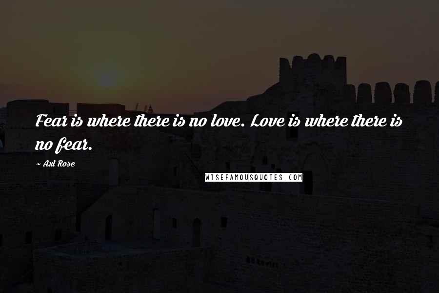 Axl Rose Quotes: Fear is where there is no love. Love is where there is no fear.