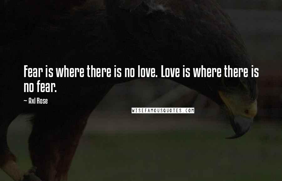 Axl Rose Quotes: Fear is where there is no love. Love is where there is no fear.