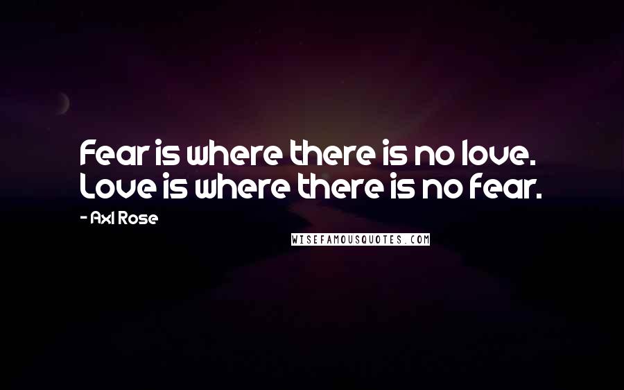 Axl Rose Quotes: Fear is where there is no love. Love is where there is no fear.