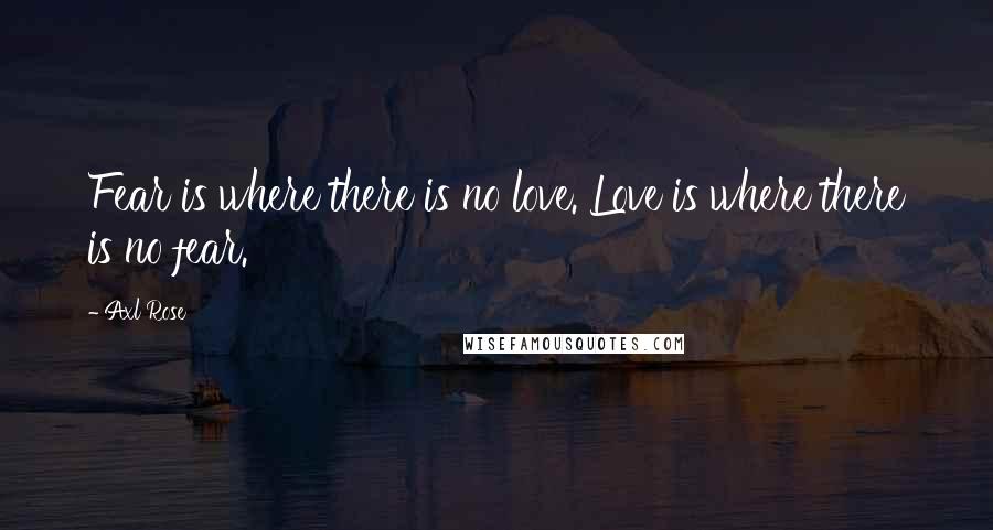 Axl Rose Quotes: Fear is where there is no love. Love is where there is no fear.