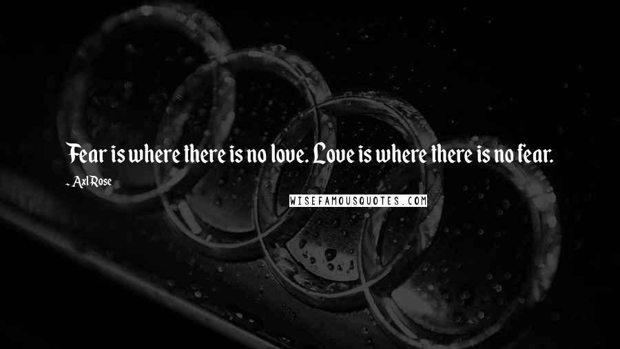 Axl Rose Quotes: Fear is where there is no love. Love is where there is no fear.