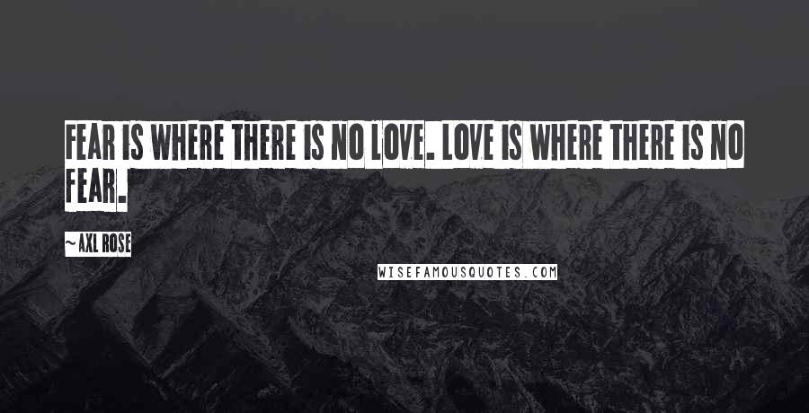 Axl Rose Quotes: Fear is where there is no love. Love is where there is no fear.