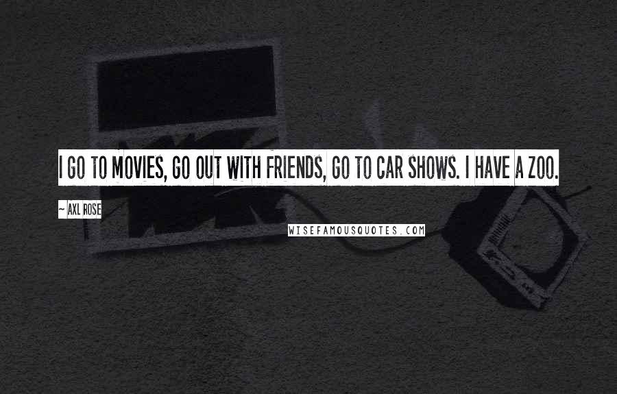 Axl Rose Quotes: I go to movies, go out with friends, go to car shows. I have a zoo.