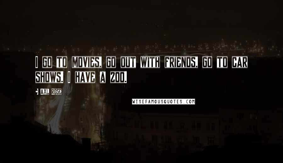 Axl Rose Quotes: I go to movies, go out with friends, go to car shows. I have a zoo.
