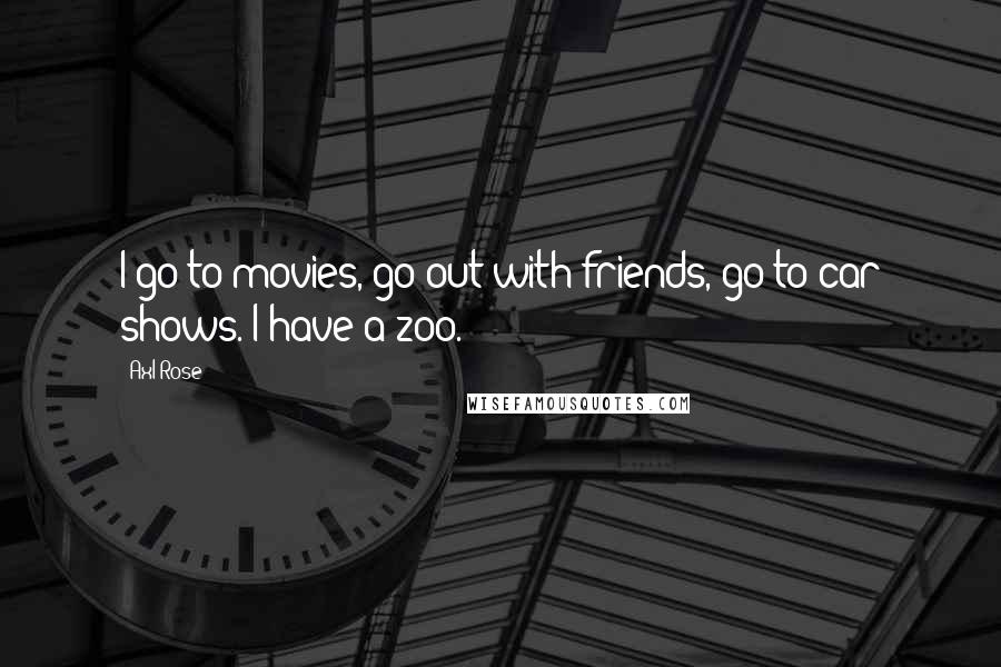 Axl Rose Quotes: I go to movies, go out with friends, go to car shows. I have a zoo.