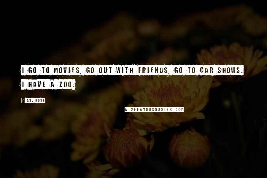 Axl Rose Quotes: I go to movies, go out with friends, go to car shows. I have a zoo.