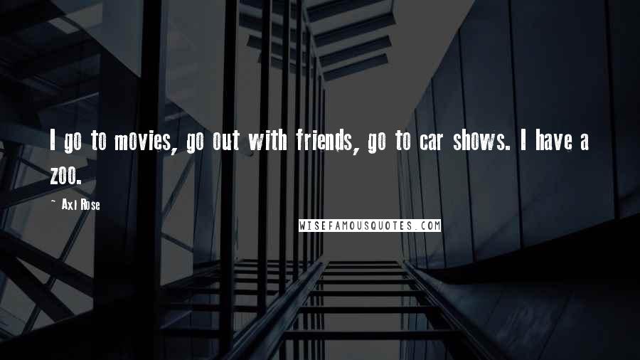 Axl Rose Quotes: I go to movies, go out with friends, go to car shows. I have a zoo.