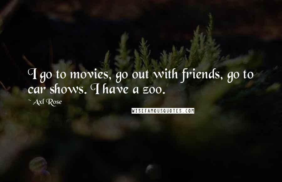 Axl Rose Quotes: I go to movies, go out with friends, go to car shows. I have a zoo.