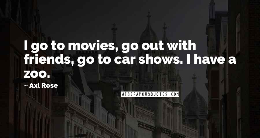 Axl Rose Quotes: I go to movies, go out with friends, go to car shows. I have a zoo.