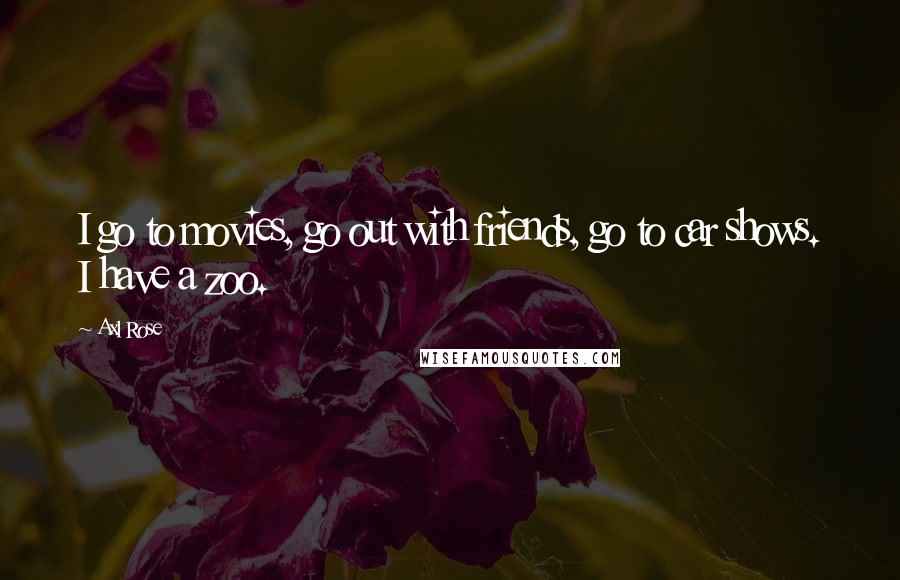 Axl Rose Quotes: I go to movies, go out with friends, go to car shows. I have a zoo.