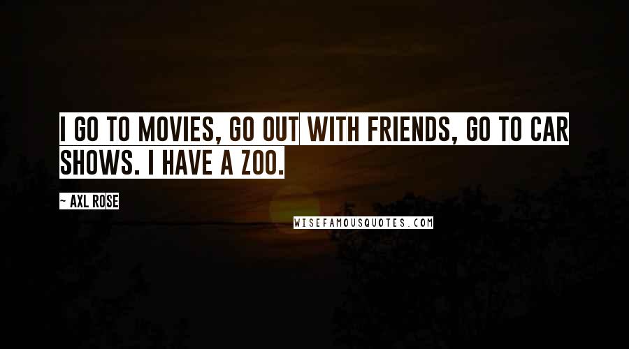 Axl Rose Quotes: I go to movies, go out with friends, go to car shows. I have a zoo.