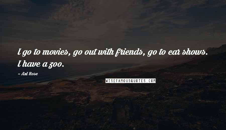Axl Rose Quotes: I go to movies, go out with friends, go to car shows. I have a zoo.