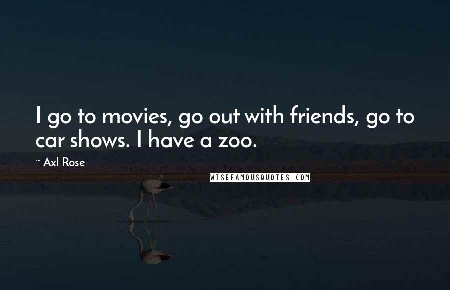 Axl Rose Quotes: I go to movies, go out with friends, go to car shows. I have a zoo.